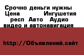 Срочно деньги нужны › Цена ­ 2 500 - Ингушетия респ. Авто » Аудио, видео и автонавигация   